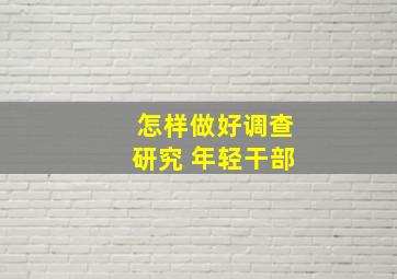 怎样做好调查研究 年轻干部